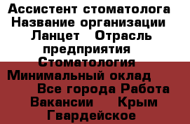 Ассистент стоматолога › Название организации ­ Ланцет › Отрасль предприятия ­ Стоматология › Минимальный оклад ­ 45 000 - Все города Работа » Вакансии   . Крым,Гвардейское